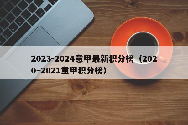 2023-2024意甲最新积分榜（2020~2021意甲积分榜）