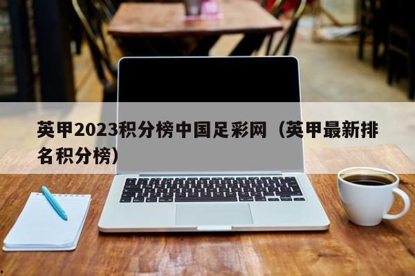 英甲2023积分榜中国足彩网（英甲最新排名积分榜）