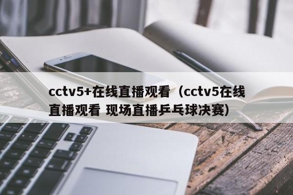 cctv5+在线直播观看（cctv5在线直播观看 现场直播乒乓球决赛）