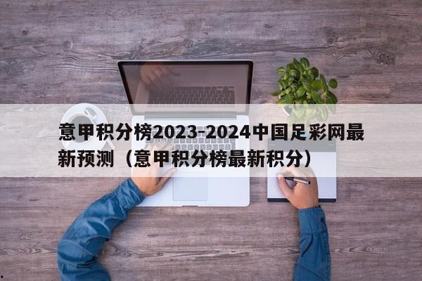 意甲积分榜2023-2024中国足彩网最新预测（意甲积分榜最新积分）