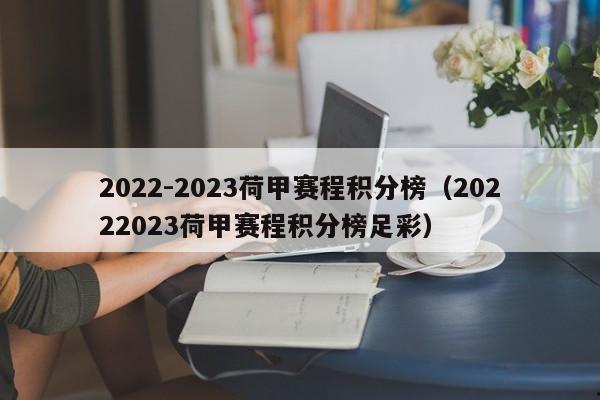 2022-2023荷甲赛程积分榜（20222023荷甲赛程积分榜足彩）