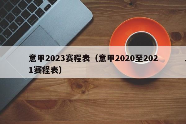 意甲2023赛程表（意甲2020至2021赛程表）