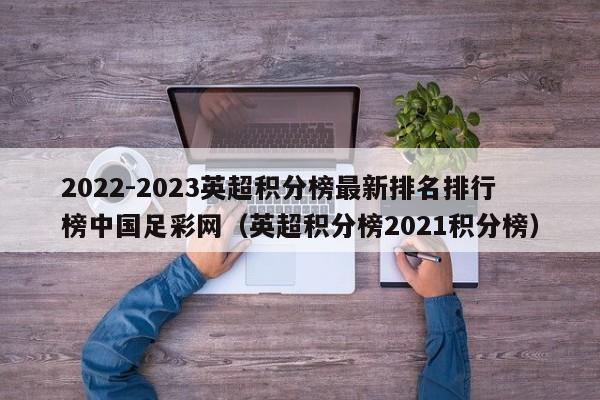 2022-2023英超积分榜最新排名排行榜中国足彩网（英超积分榜2021积分榜）