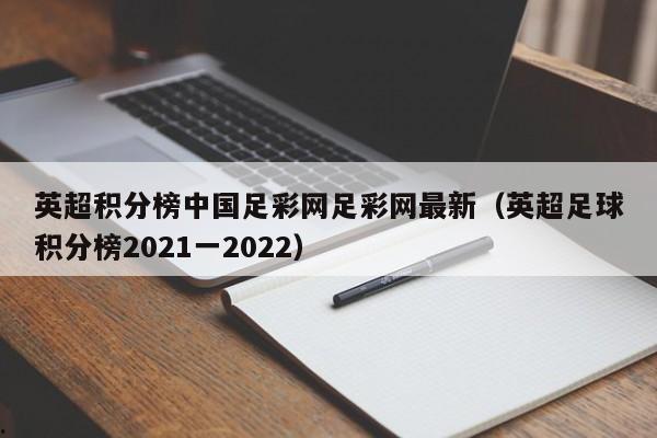 英超积分榜中国足彩网足彩网最新（英超足球积分榜2021一2022）