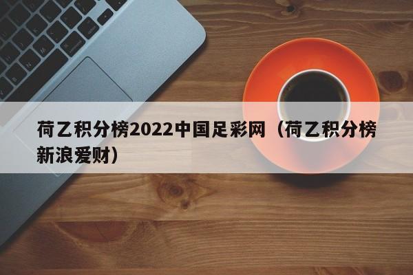荷乙积分榜2022中国足彩网（荷乙积分榜新浪爱财）