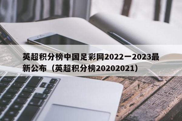 英超积分榜中国足彩网2022一2023最新公布（英超积分榜20202021）
