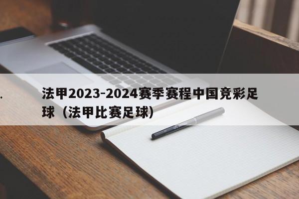 法甲2023-2024赛季赛程中国竞彩足球（法甲比赛足球）