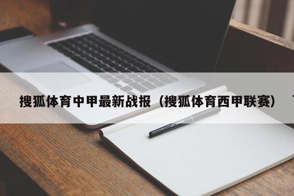 搜狐体育中甲最新战报（搜狐体育西甲联赛）