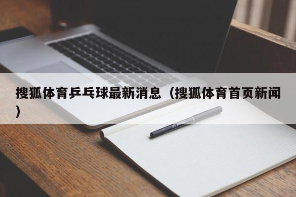 搜狐体育乒乓球最新消息（搜狐体育首页新闻）