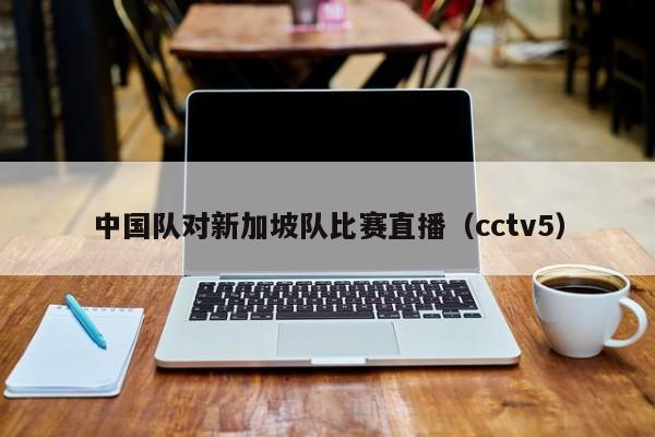 中国队对新加坡队比赛直播（cctv5）